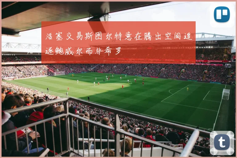 活塞交易斯图尔特意在腾出空间追逐鲍威尔而非希罗