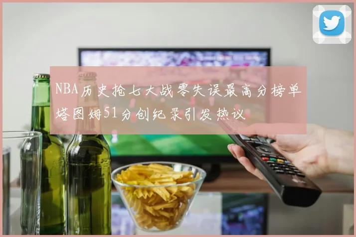 NBA历史抢七大战零失误最高分榜单塔图姆51分创纪录引发热议