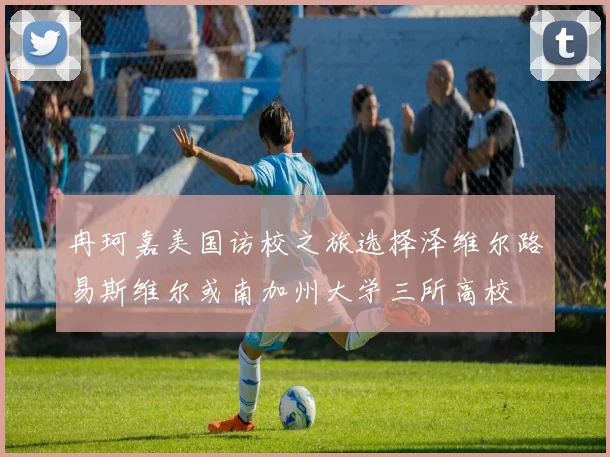 冉珂嘉美国访校之旅选择泽维尔路易斯维尔或南加州大学三所高校
