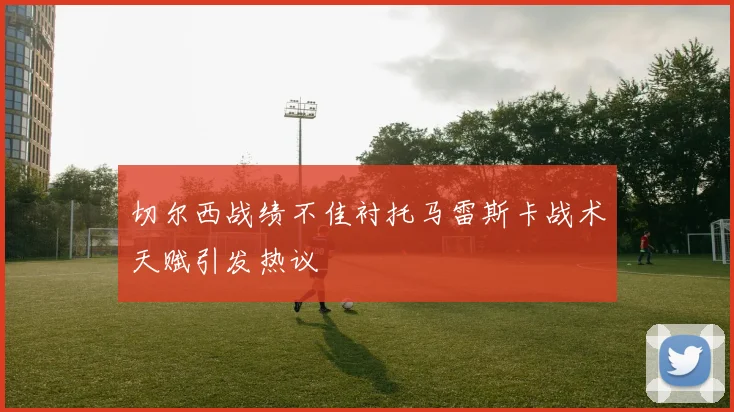 切尔西战绩不佳衬托马雷斯卡战术天赋引发热议