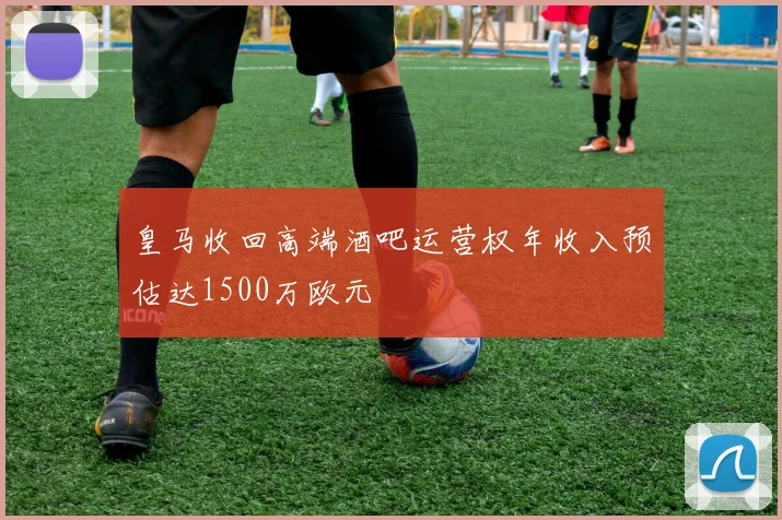 皇马收回高端酒吧运营权年收入预估达1500万欧元