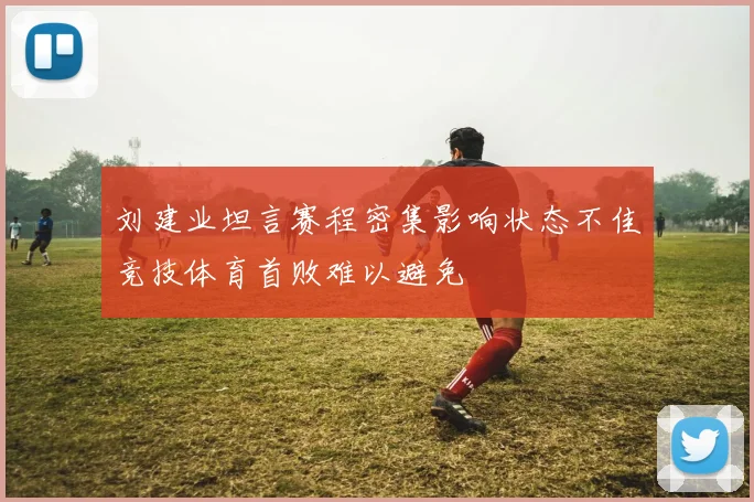 刘建业坦言赛程密集影响状态不佳竞技体育首败难以避免