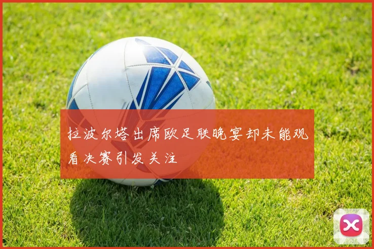 拉波尔塔出席欧足联晚宴却未能观看决赛引发关注
