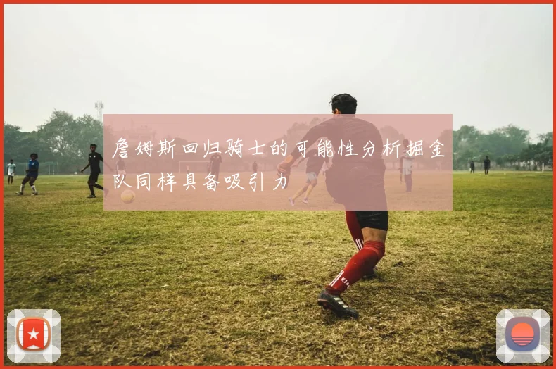 詹姆斯回归骑士的可能性分析掘金队同样具备吸引力