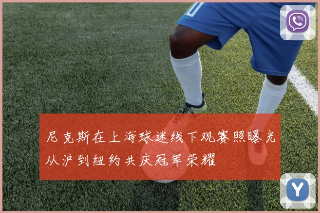 尼克斯在上海球迷线下观赛照曝光从沪到纽约共庆冠军荣耀