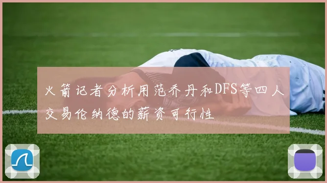 火箭记者分析用范乔丹和DFS等四人交易伦纳德的薪资可行性