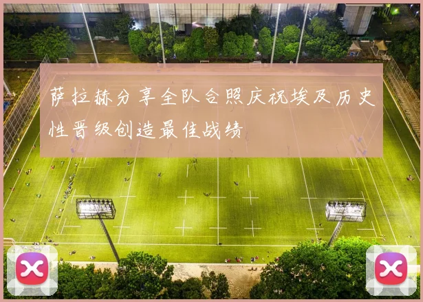 萨拉赫分享全队合照庆祝埃及历史性晋级创造最佳战绩